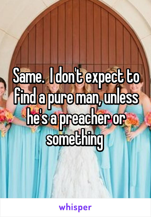 Same.  I don't expect to find a pure man, unless he's a preacher or something 