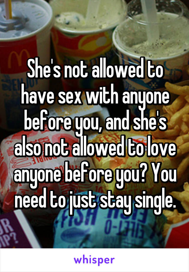 She's not allowed to have sex with anyone before you, and she's also not allowed to love anyone before you? You need to just stay single.