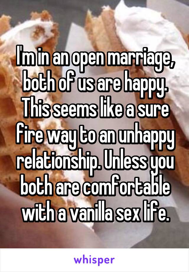 I'm in an open marriage, both of us are happy. This seems like a sure fire way to an unhappy relationship. Unless you both are comfortable with a vanilla sex life.