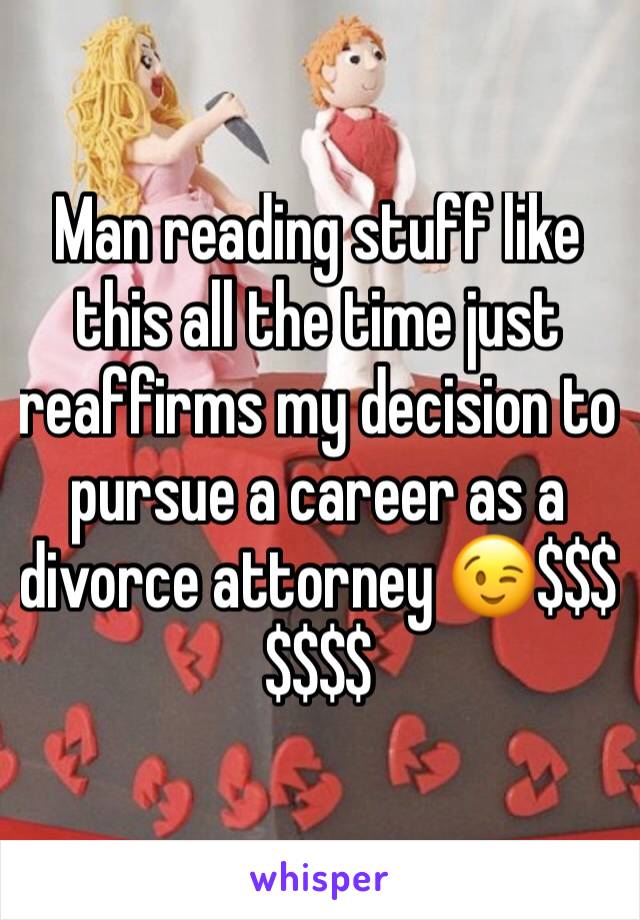 Man reading stuff like this all the time just reaffirms my decision to pursue a career as a divorce attorney 😉$$$$$$$