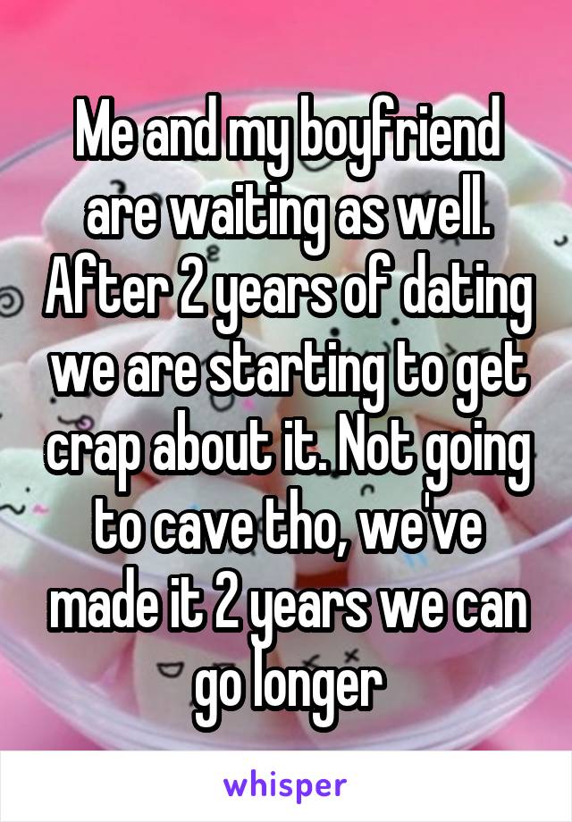 Me and my boyfriend are waiting as well. After 2 years of dating we are starting to get crap about it. Not going to cave tho, we've made it 2 years we can go longer