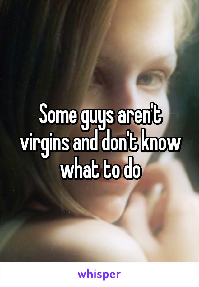 Some guys aren't virgins and don't know what to do