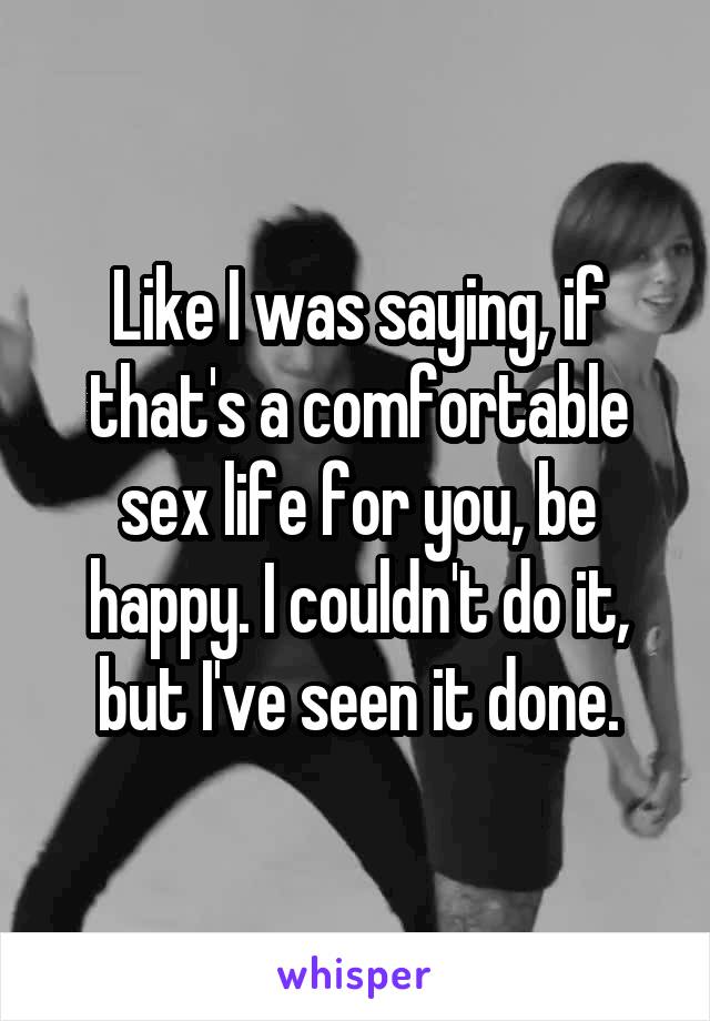 Like I was saying, if that's a comfortable sex life for you, be happy. I couldn't do it, but I've seen it done.