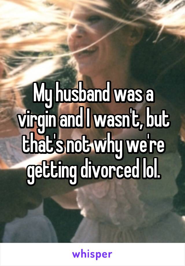 My husband was a virgin and I wasn't, but that's not why we're getting divorced lol.