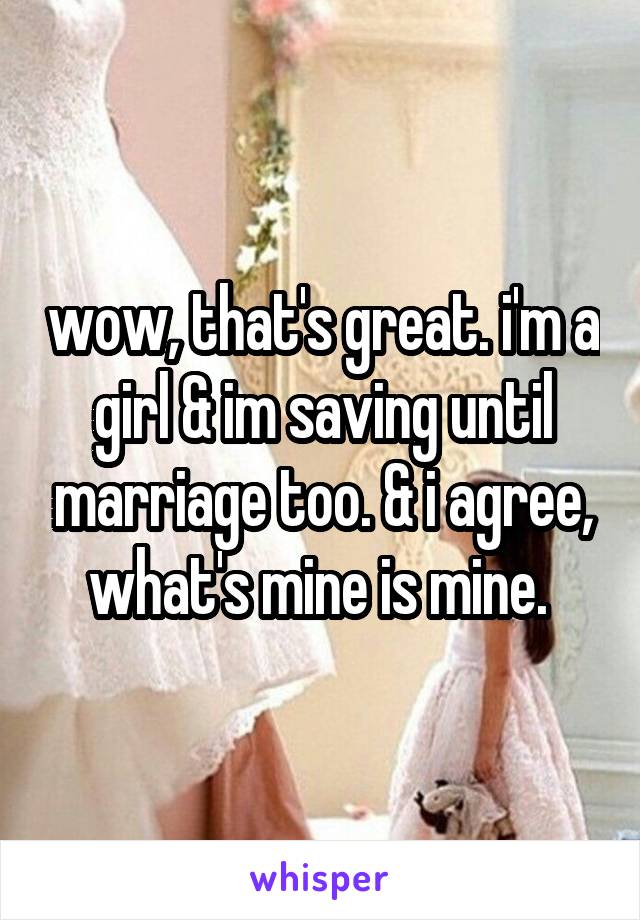 wow, that's great. i'm a girl & im saving until marriage too. & i agree, what's mine is mine. 