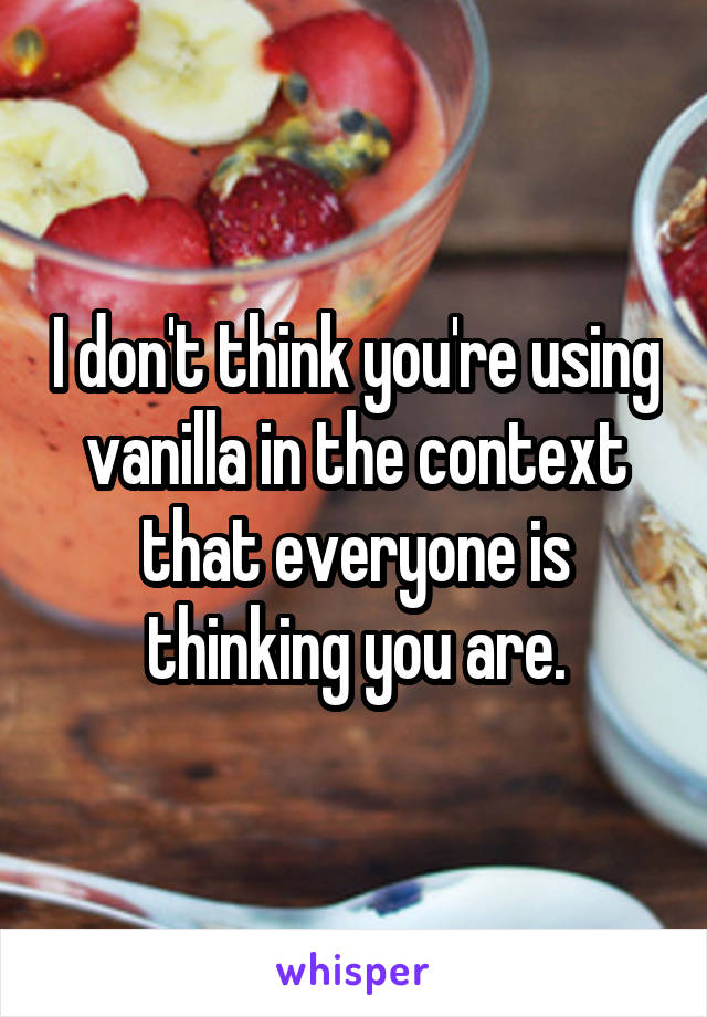 I don't think you're using vanilla in the context that everyone is thinking you are.