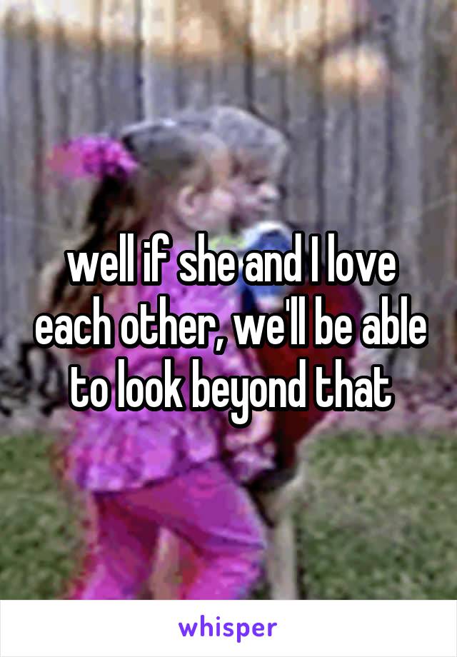 well if she and I love each other, we'll be able to look beyond that