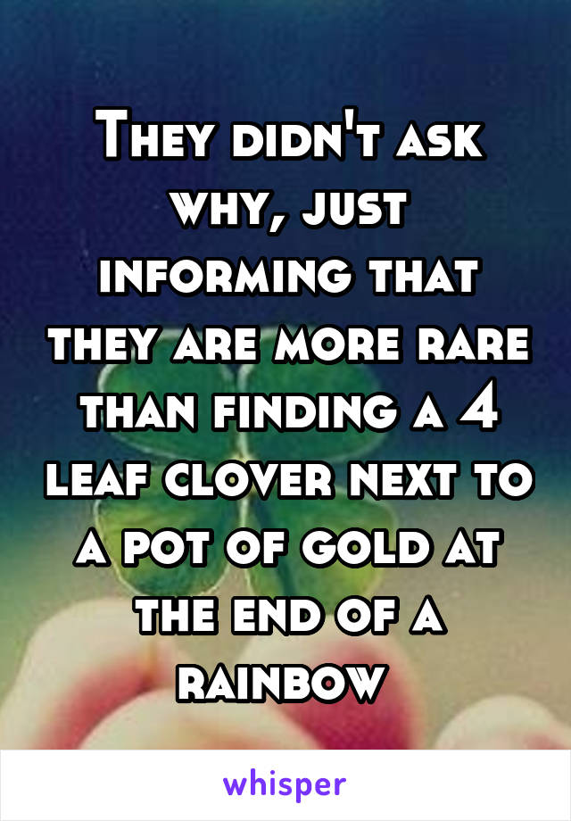 They didn't ask why, just informing that they are more rare than finding a 4 leaf clover next to a pot of gold at the end of a rainbow 