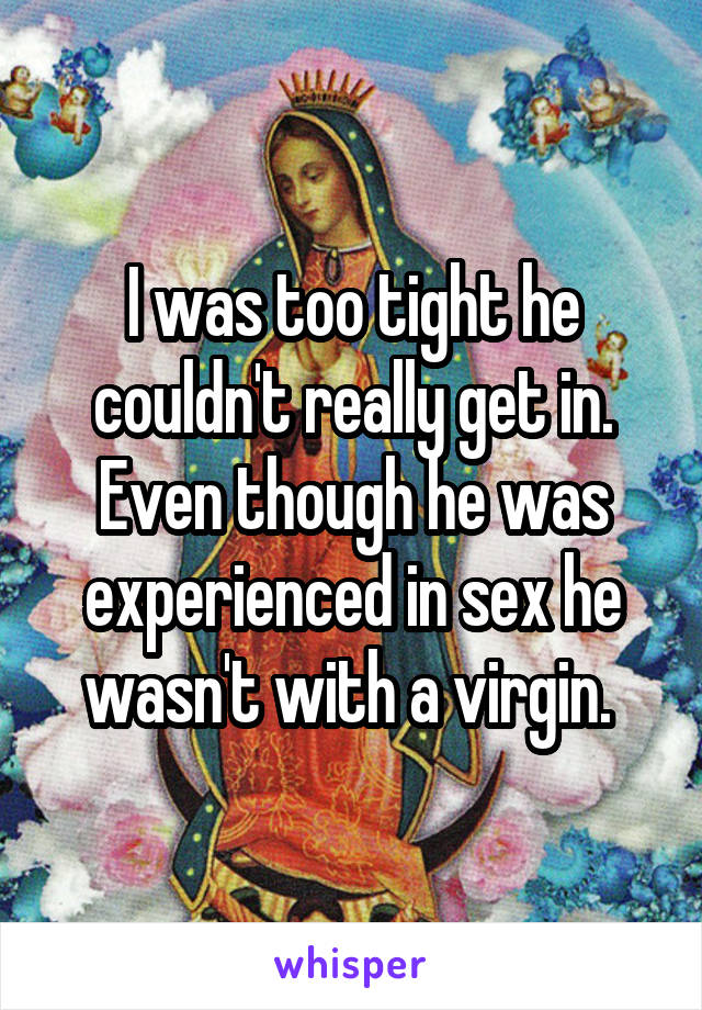 I was too tight he couldn't really get in. Even though he was experienced in sex he wasn't with a virgin. 