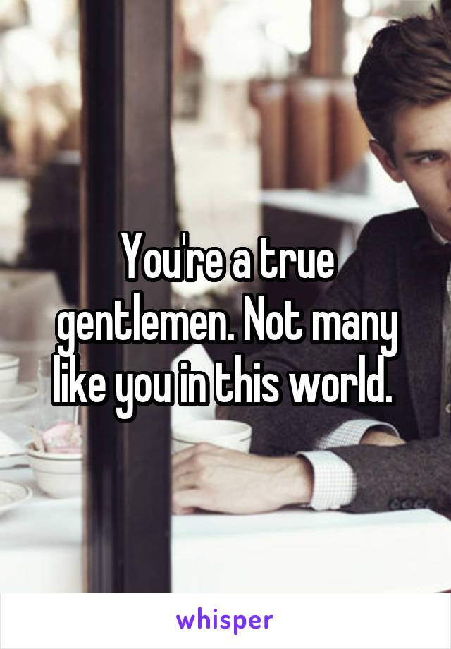 You're a true gentlemen. Not many like you in this world. 