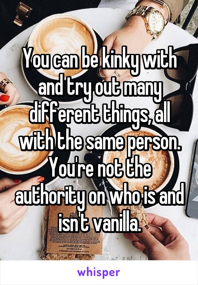 You can be kinky with and try out many different things, all with the same person. You're not the authority on who is and isn't vanilla.