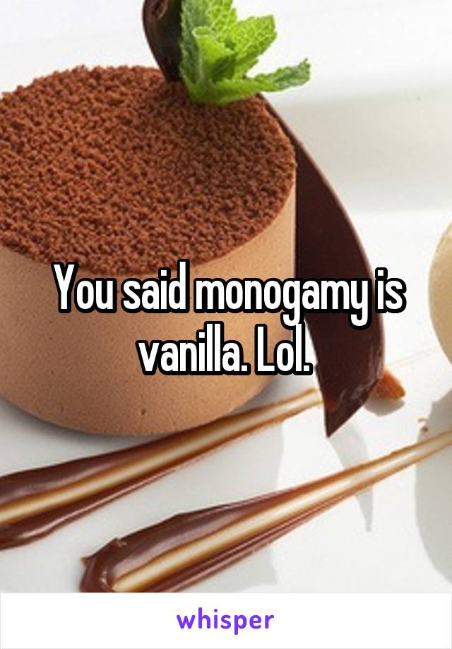 You said monogamy is vanilla. Lol. 