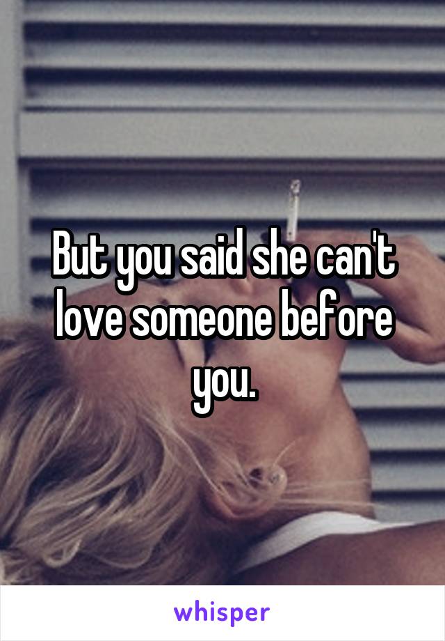 But you said she can't love someone before you.