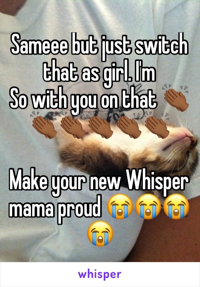 Sameee but just switch that as girl. I'm
So with you on that 👏🏾👏🏾👏🏾👏🏾👏🏾👏🏾

Make your new Whisper mama proud 😭😭😭😭