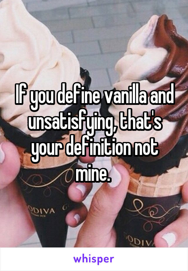 If you define vanilla and unsatisfying, that's your definition not mine. 