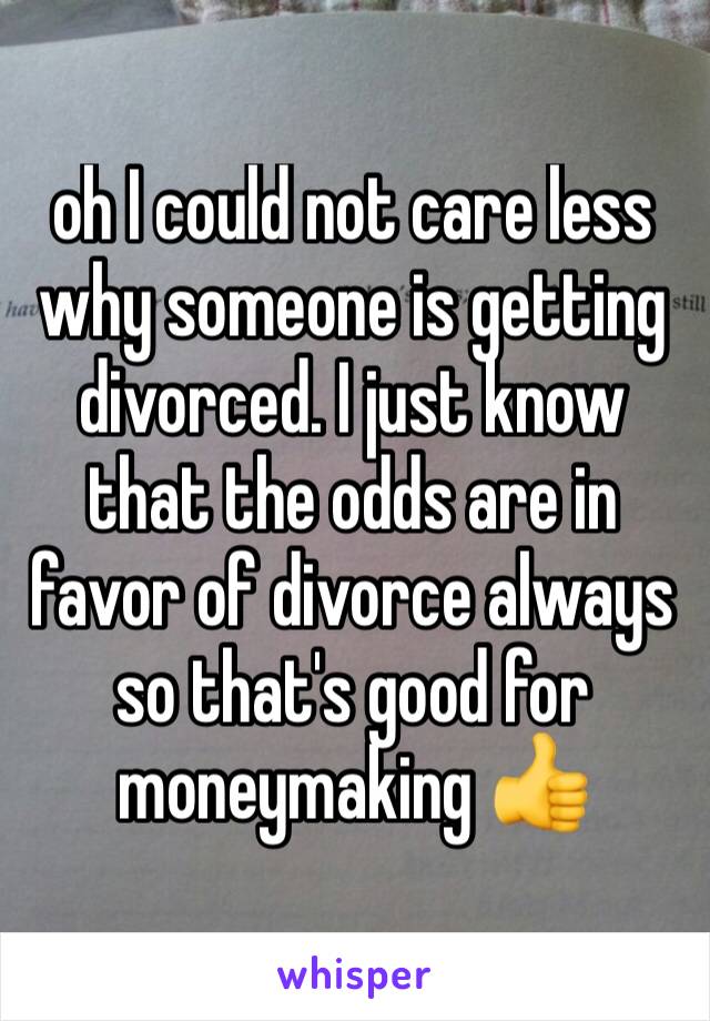 oh I could not care less why someone is getting divorced. I just know that the odds are in favor of divorce always so that's good for moneymaking 👍