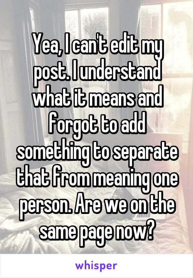 Yea, I can't edit my post. I understand what it means and forgot to add something to separate that from meaning one person. Are we on the same page now?