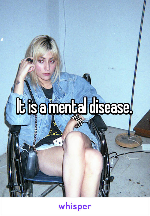 It is a mental disease. 