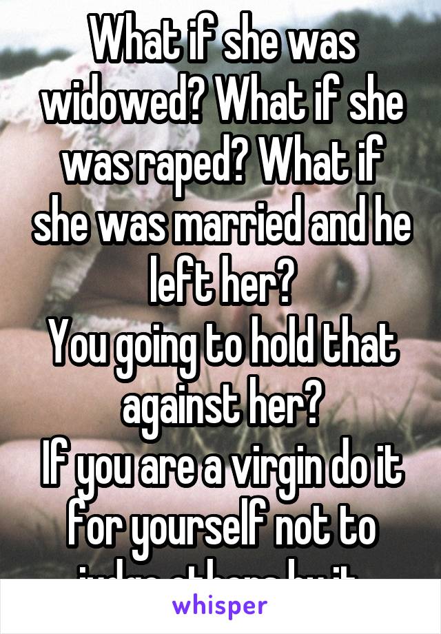 What if she was widowed? What if she was raped? What if she was married and he left her?
You going to hold that against her?
If you are a virgin do it for yourself not to judge others by it.