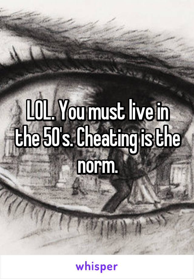 LOL. You must live in the 50's. Cheating is the norm.