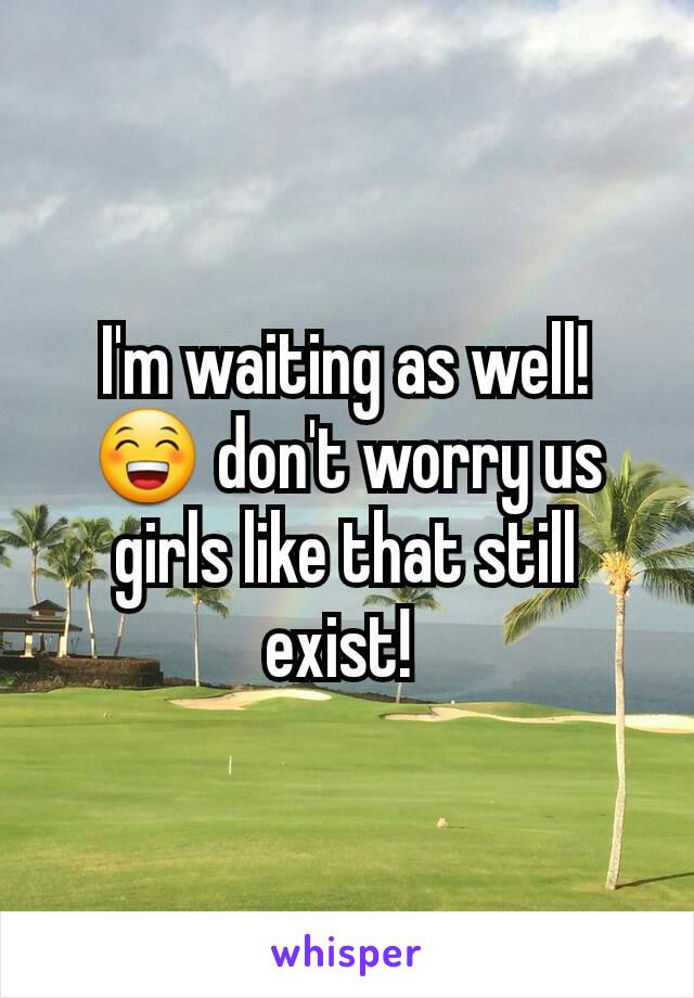 I'm waiting as well! 😁 don't worry us girls like that still exist! 