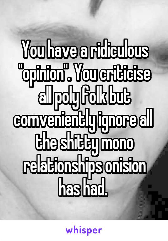 You have a ridiculous "opinion". You criticise all poly folk but comveniently ignore all  the shitty mono relationships onision has had. 