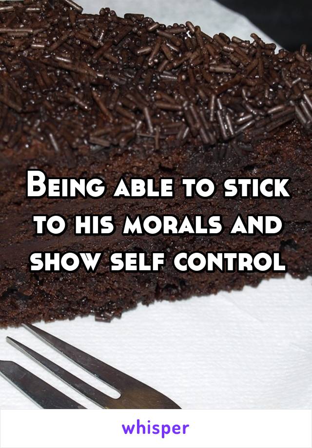 Being able to stick to his morals and show self control