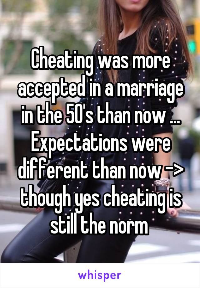 Cheating was more accepted in a marriage in the 50's than now ...
Expectations were different than now -> though yes cheating is still the norm 