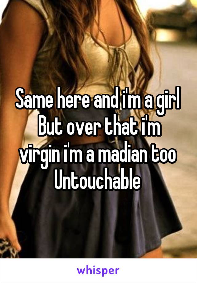 Same here and i'm a girl 
But over that i'm virgin i'm a madian too 
Untouchable 