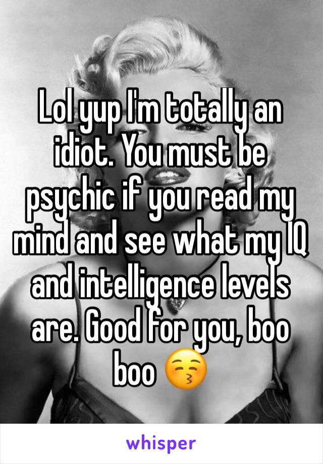 Lol yup I'm totally an idiot. You must be psychic if you read my mind and see what my IQ and intelligence levels are. Good for you, boo boo 😚