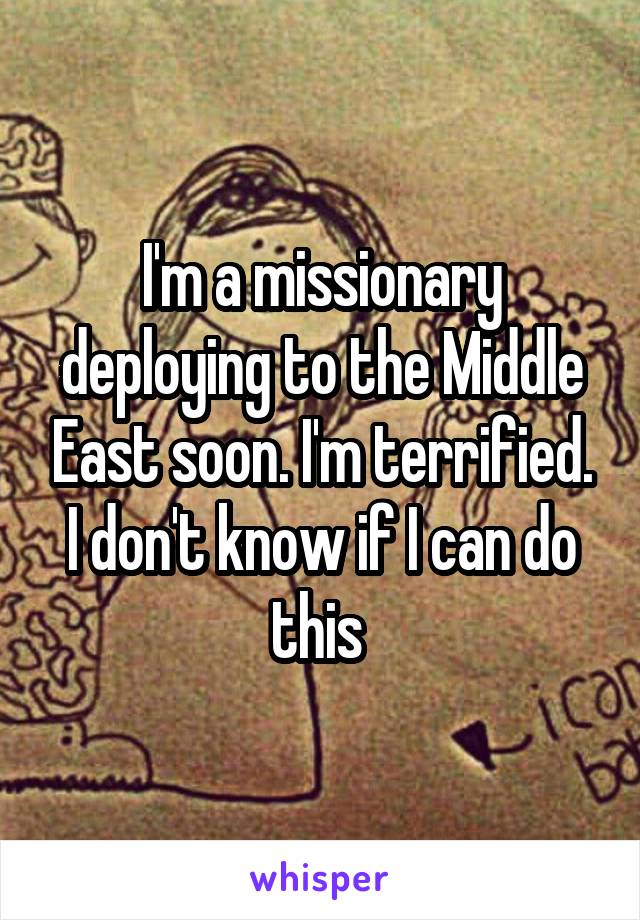 I'm a missionary deploying to the Middle East soon. I'm terrified. I don't know if I can do this 