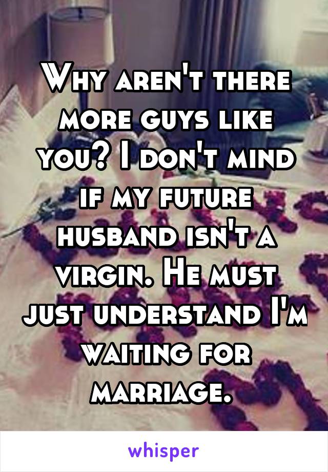 Why aren't there more guys like you? I don't mind if my future husband isn't a virgin. He must just understand I'm waiting for marriage. 