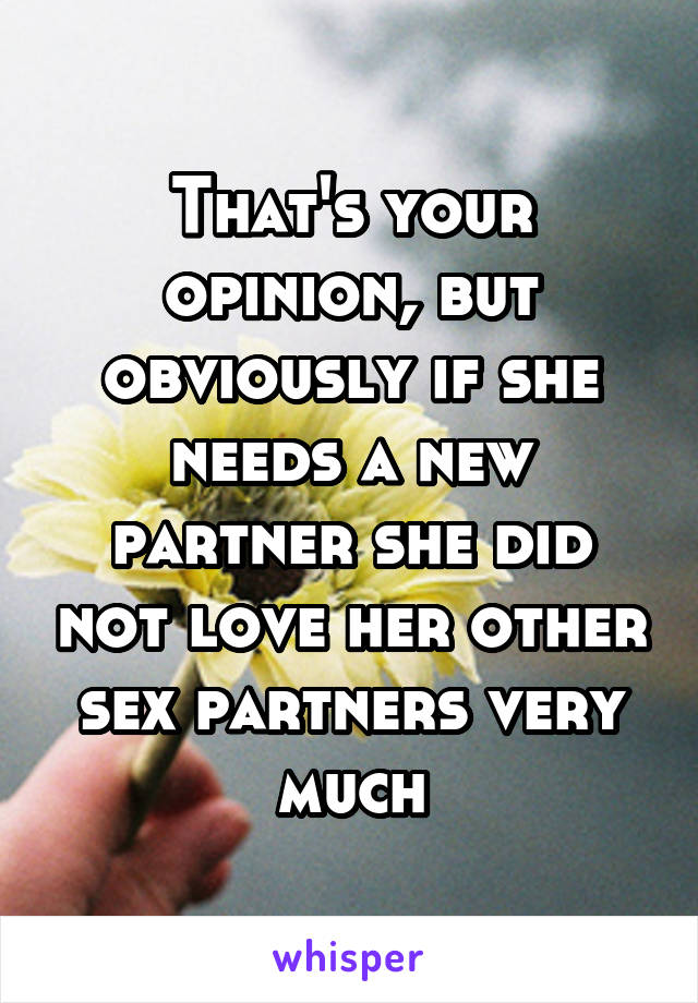 That's your opinion, but obviously if she needs a new partner she did not love her other sex partners very much