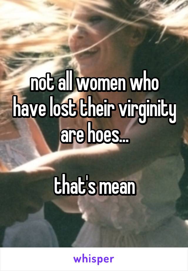 not all women who have lost their virginity are hoes...

that's mean