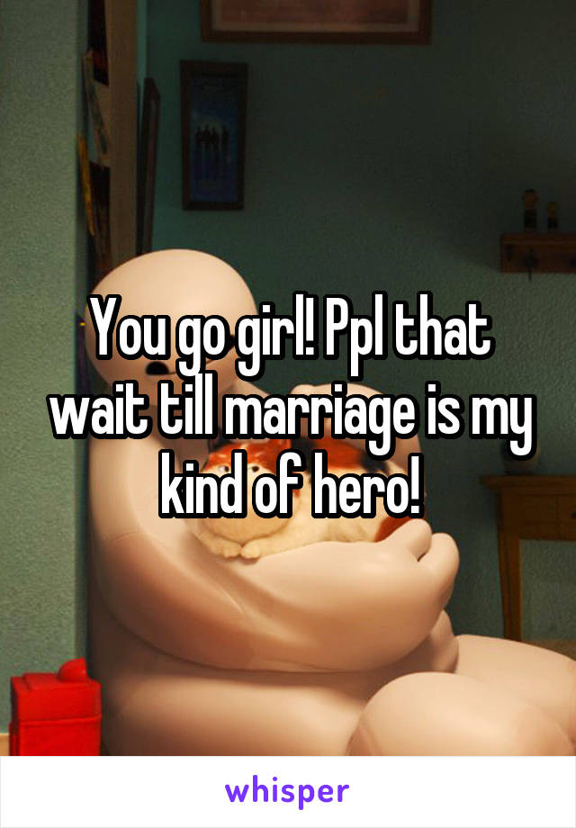 You go girl! Ppl that wait till marriage is my kind of hero!