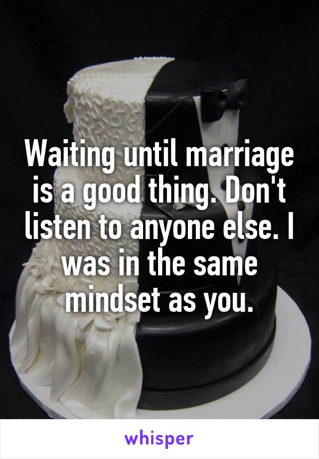 Waiting until marriage is a good thing. Don't listen to anyone else. I was in the same mindset as you.