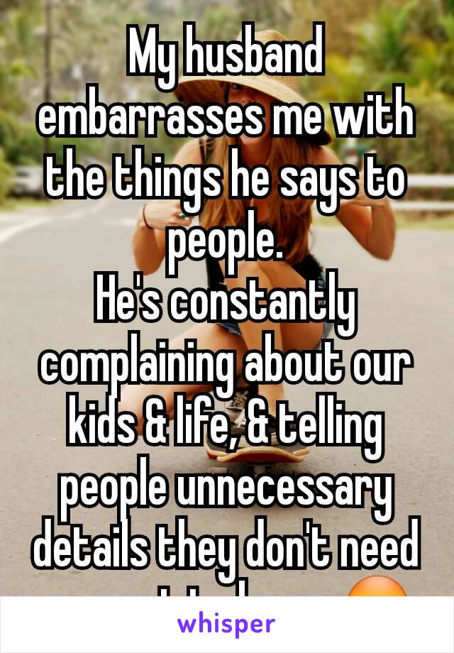 My husband embarrasses me with the things he says to people.
He's constantly complaining about our kids & life, & telling people unnecessary details they don't need or want to know 😳