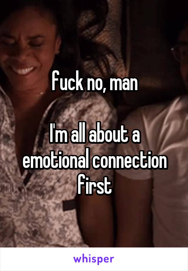 fuck no, man

I'm all about a emotional connection first