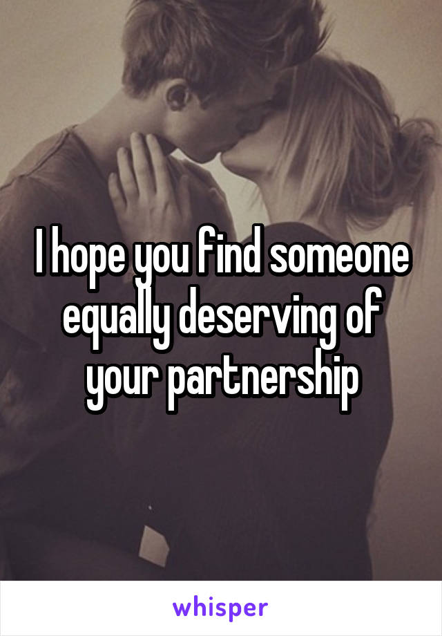 I hope you find someone equally deserving of your partnership