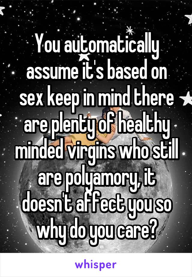 You automatically assume it's based on sex keep in mind there are plenty of healthy minded virgins who still are polyamory, it doesn't affect you so why do you care?