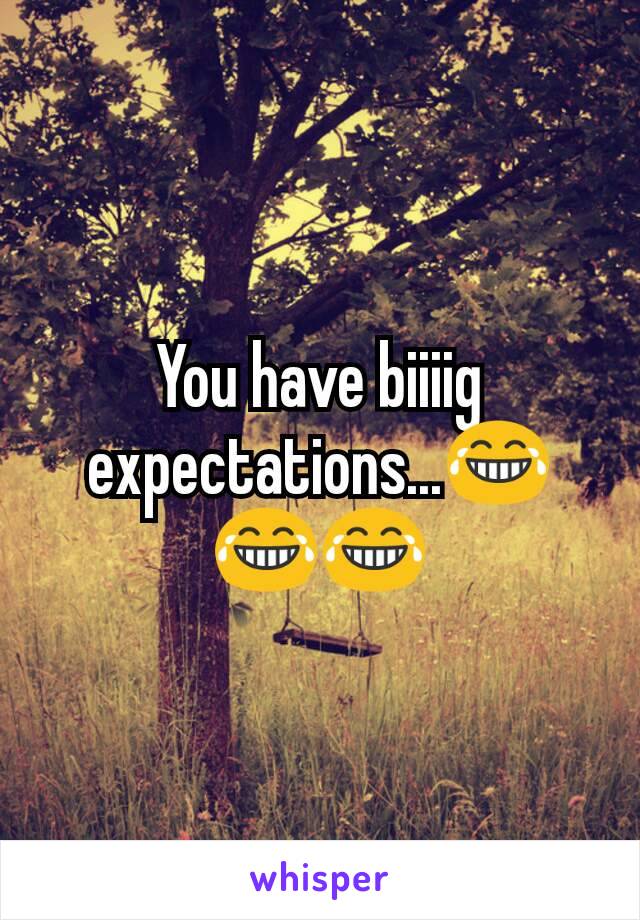 You have biiiig expectations...😂😂😂