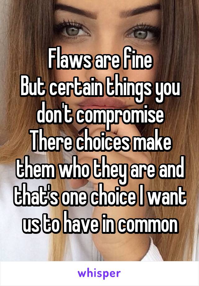 Flaws are fine
But certain things you don't compromise
There choices make them who they are and that's one choice I want us to have in common