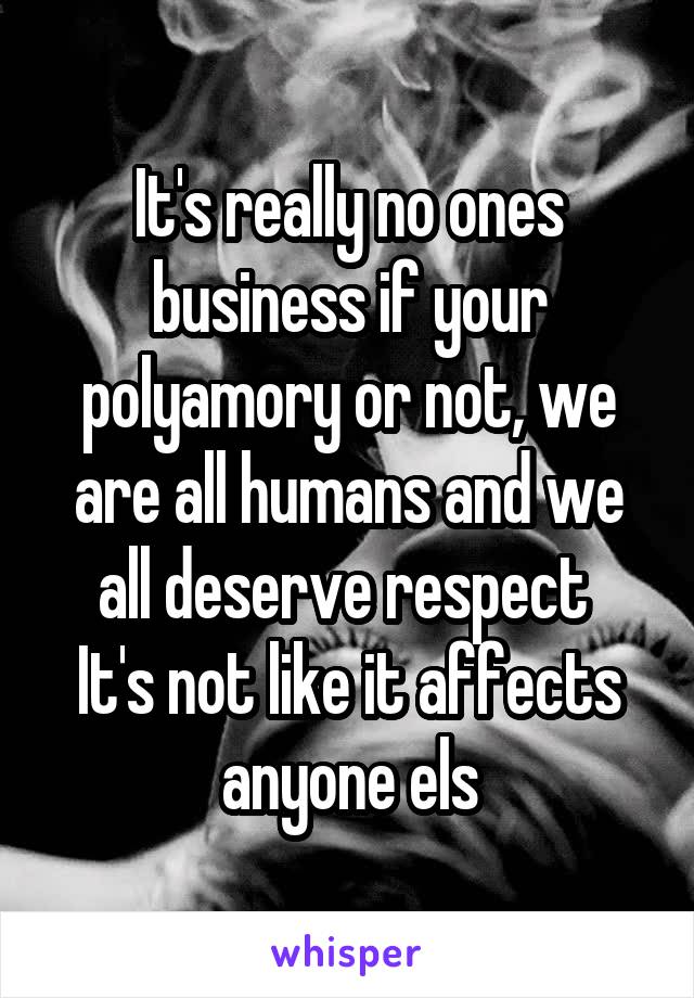 It's really no ones business if your polyamory or not, we are all humans and we all deserve respect 
It's not like it affects anyone els