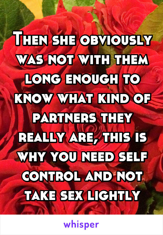 Then she obviously was not with them long enough to know what kind of partners they really are, this is why you need self control and not take sex lightly