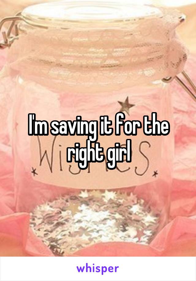 I'm saving it for the right girl