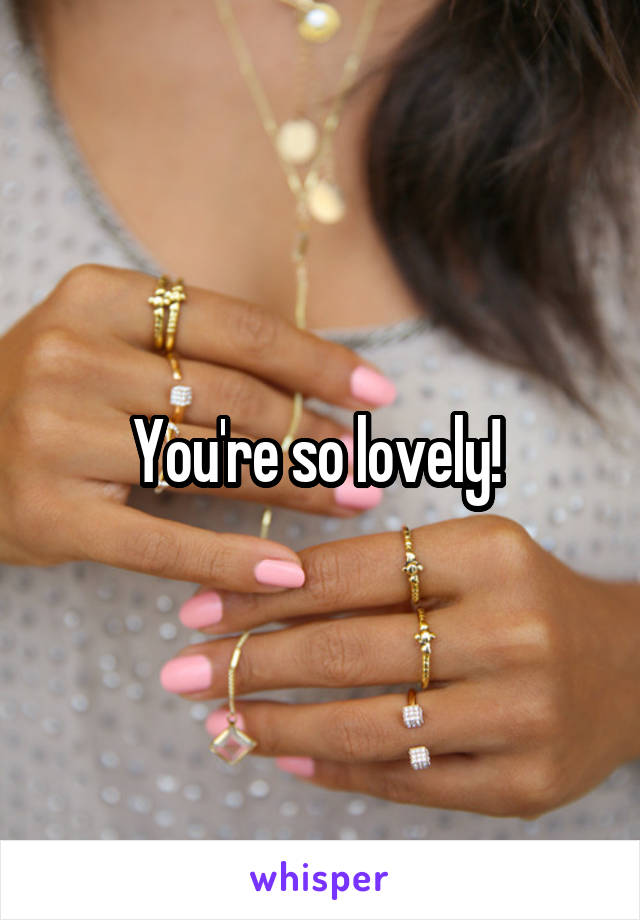 You're so lovely! 