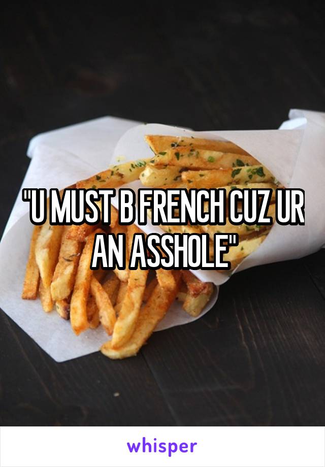 "U MUST B FRENCH CUZ UR AN ASSHOLE"