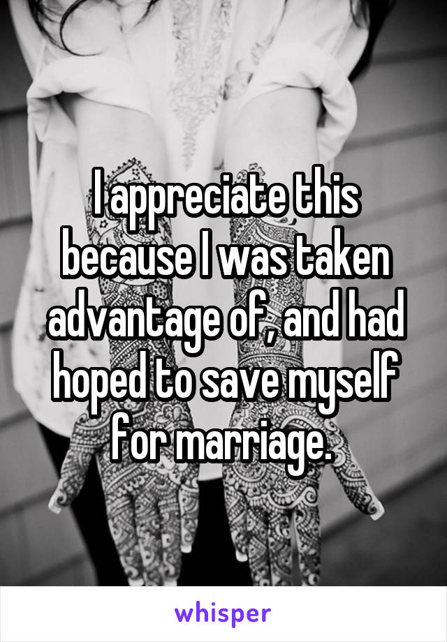 I appreciate this because I was taken advantage of, and had hoped to save myself for marriage. 