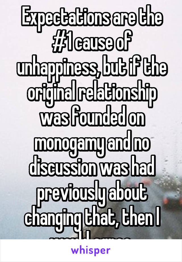 Expectations are the #1 cause of unhappiness, but if the original relationship was founded on monogamy and no discussion was had previously about changing that, then I would agree.