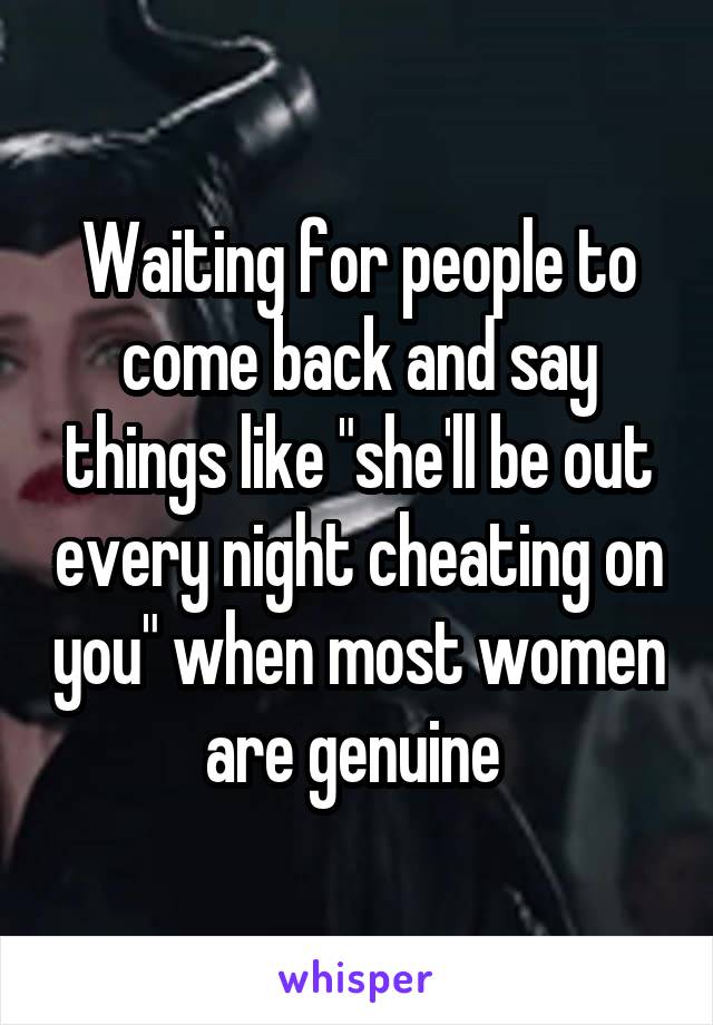 Waiting for people to come back and say things like "she'll be out every night cheating on you" when most women are genuine 